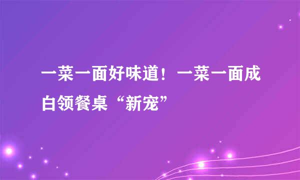 一菜一面好味道！一菜一面成白领餐桌“新宠”