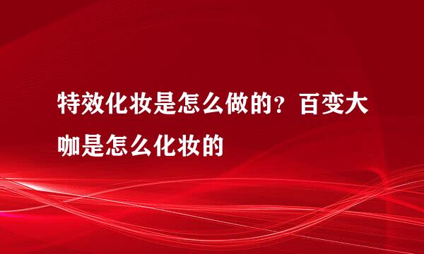 特效化妆是怎么做的？百变大咖是怎么化妆的