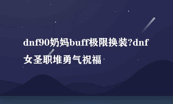 dnf90奶妈buff极限换装?dnf女圣职堆勇气祝福