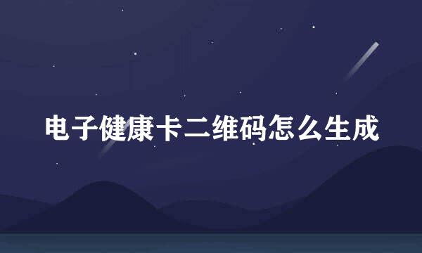 电子健康卡二维码怎么生成