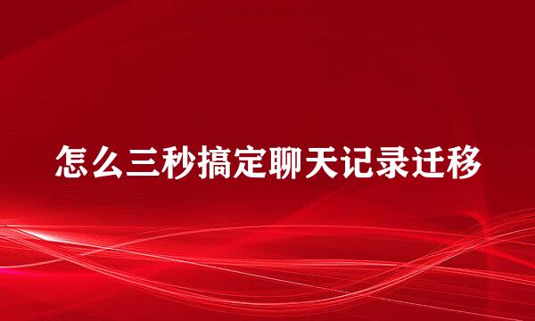 怎么三秒搞定聊天记录迁移