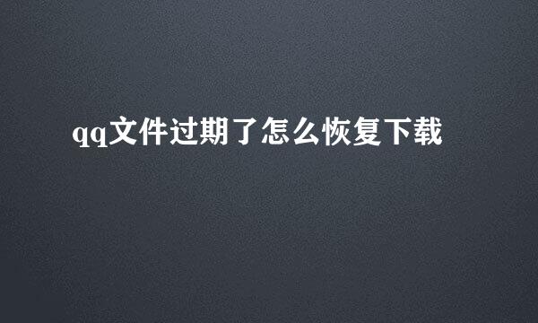 qq文件过期了怎么恢复下载