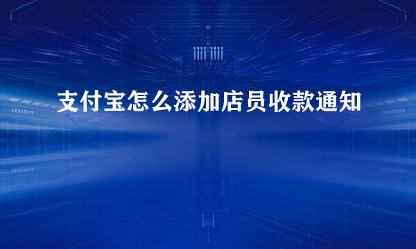 支付宝怎么添加店员收款通知