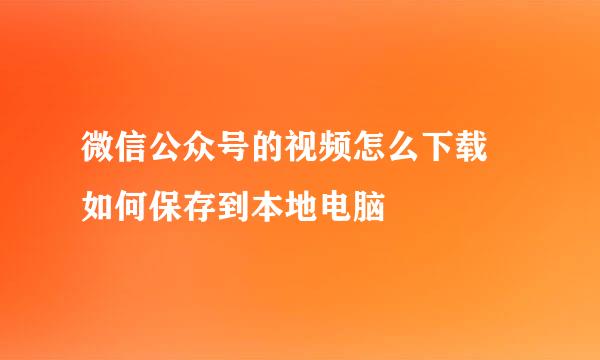 微信公众号的视频怎么下载 如何保存到本地电脑