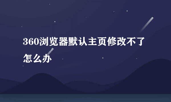 360浏览器默认主页修改不了怎么办