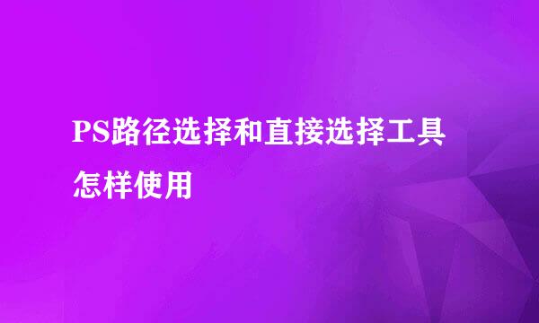 PS路径选择和直接选择工具怎样使用