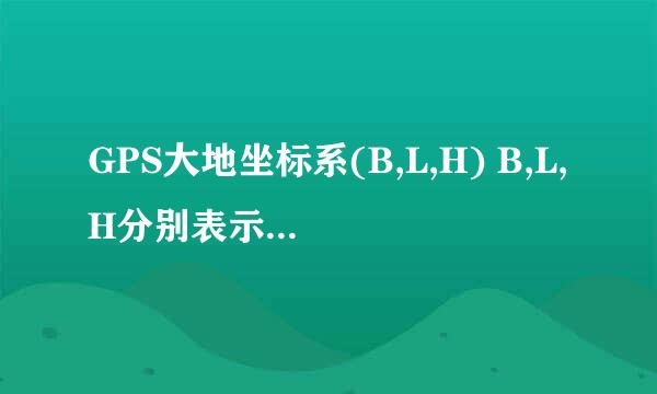 GPS大地坐标系(B,L,H) B,L,H分别表示英文缩写