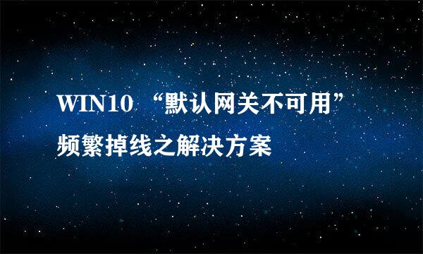 WIN10 “默认网关不可用”频繁掉线之解决方案