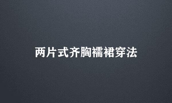 两片式齐胸襦裙穿法