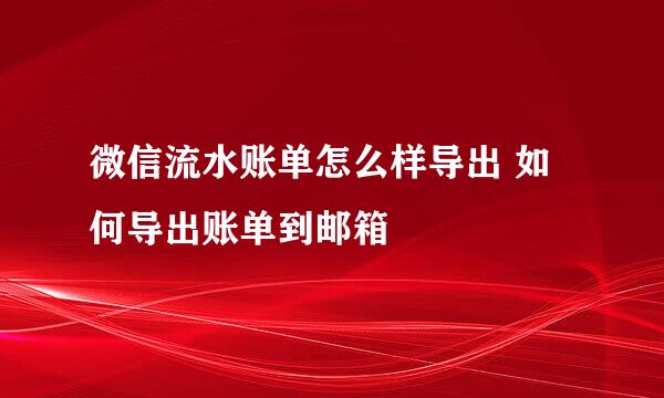 微信流水账单怎么样导出 如何导出账单到邮箱