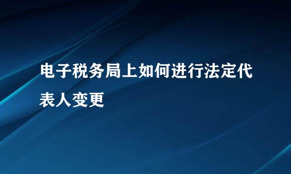 电子税务局上如何进行法定代表人变更
