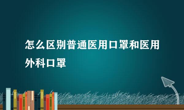 怎么区别普通医用口罩和医用外科口罩