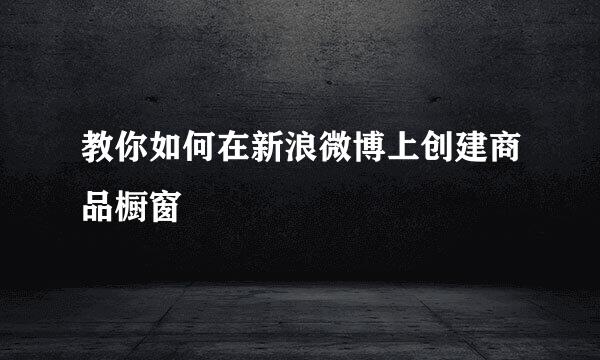 教你如何在新浪微博上创建商品橱窗