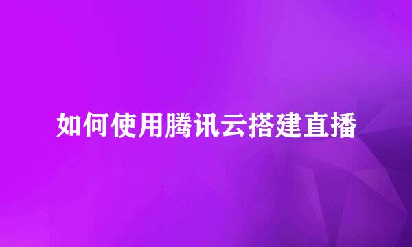 如何使用腾讯云搭建直播