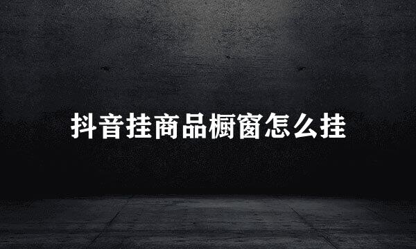 抖音挂商品橱窗怎么挂