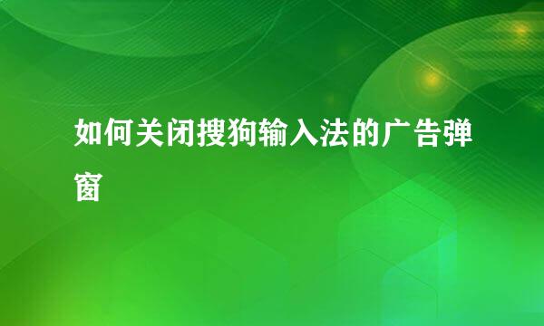 如何关闭搜狗输入法的广告弹窗