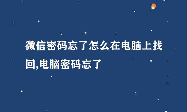 微信密码忘了怎么在电脑上找回,电脑密码忘了