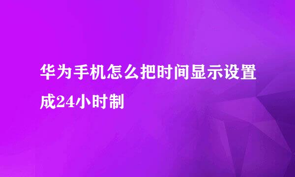 华为手机怎么把时间显示设置成24小时制