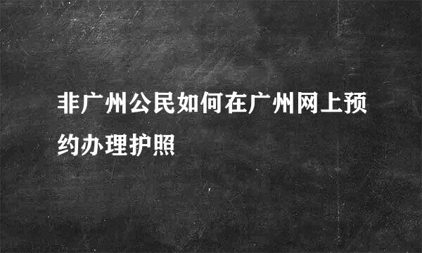 非广州公民如何在广州网上预约办理护照