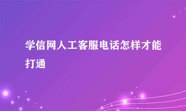 学信网人工客服电话怎样才能打通