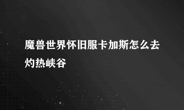 魔兽世界怀旧服卡加斯怎么去灼热峡谷