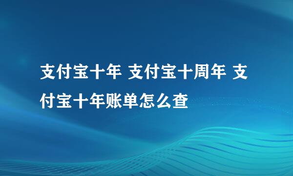 支付宝十年 支付宝十周年 支付宝十年账单怎么查