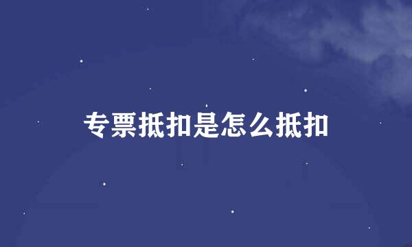 专票抵扣是怎么抵扣