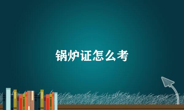锅炉证怎么考