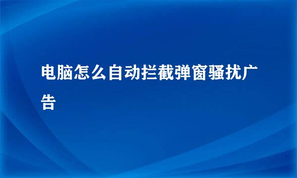 电脑怎么自动拦截弹窗骚扰广告
