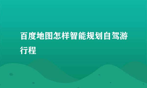 百度地图怎样智能规划自驾游行程