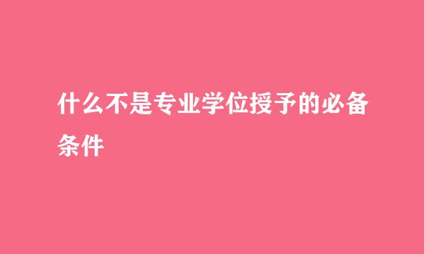 什么不是专业学位授予的必备条件
