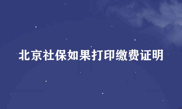 北京社保如果打印缴费证明