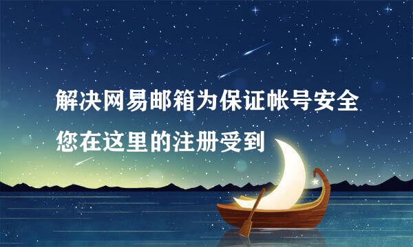 解决网易邮箱为保证帐号安全您在这里的注册受到