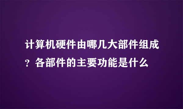 计算机硬件由哪几大部件组成？各部件的主要功能是什么