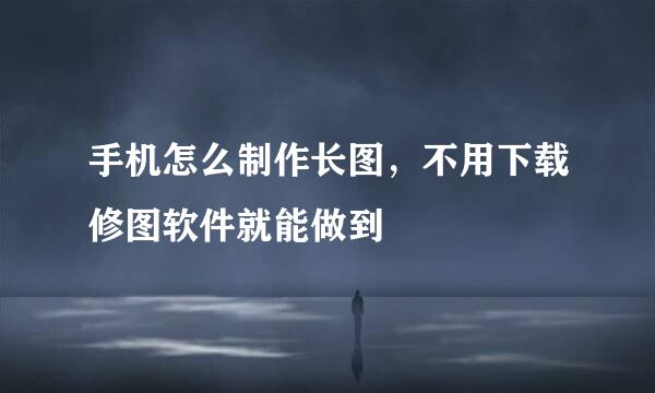 手机怎么制作长图，不用下载修图软件就能做到