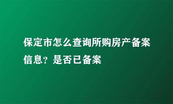 保定市怎么查询所购房产备案信息？是否已备案