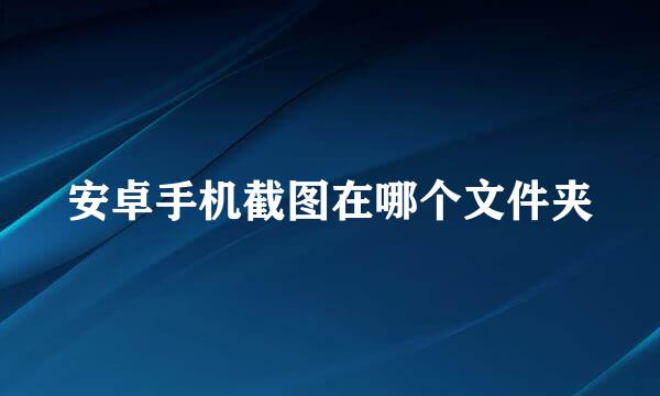安卓手机截图在哪个文件夹