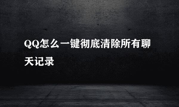 QQ怎么一键彻底清除所有聊天记录