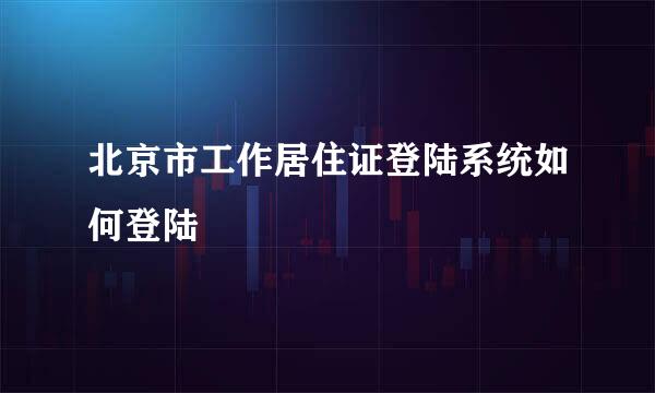北京市工作居住证登陆系统如何登陆