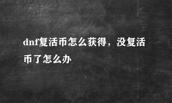 dnf复活币怎么获得，没复活币了怎么办