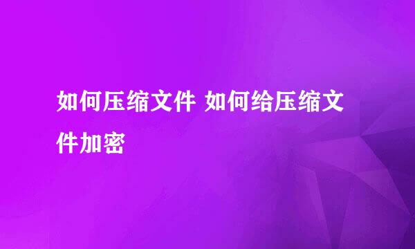 如何压缩文件 如何给压缩文件加密