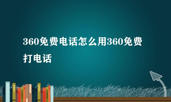 360免费电话怎么用360免费打电话