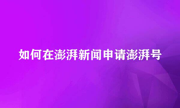 如何在澎湃新闻申请澎湃号
