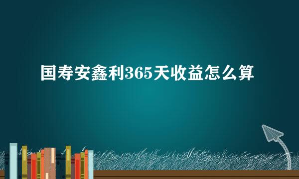 国寿安鑫利365天收益怎么算