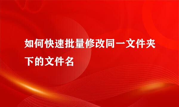 如何快速批量修改同一文件夹下的文件名