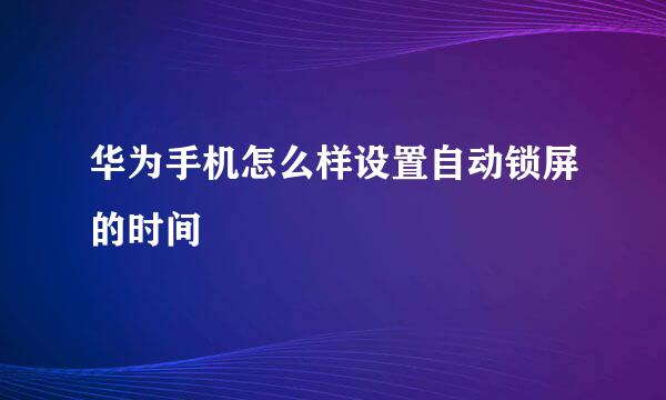 华为手机怎么样设置自动锁屏的时间