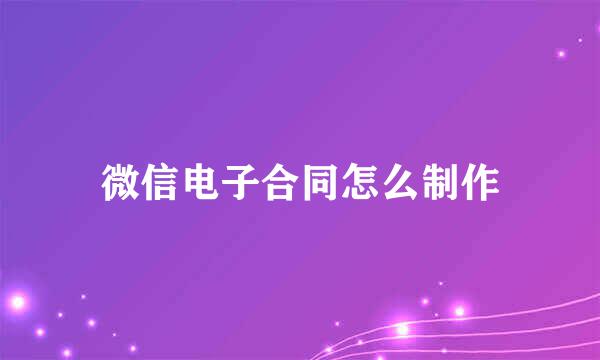 微信电子合同怎么制作