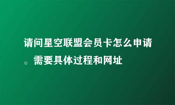 请问星空联盟会员卡怎么申请。需要具体过程和网址