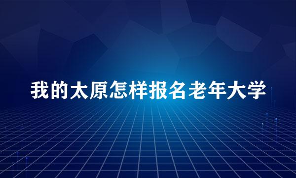 我的太原怎样报名老年大学
