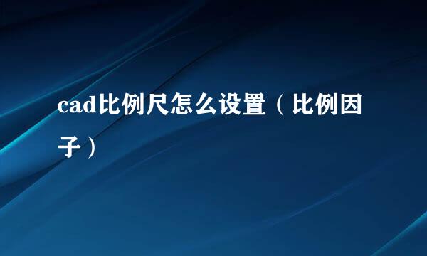 cad比例尺怎么设置（比例因子）